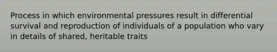 Process in which environmental pressures result in differential survival and reproduction of individuals of a population who vary in details of shared, heritable traits