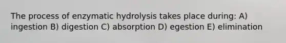 The process of enzymatic hydrolysis takes place during: A) ingestion B) digestion C) absorption D) egestion E) elimination