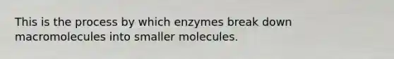 This is the process by which enzymes break down macromolecules into smaller molecules.