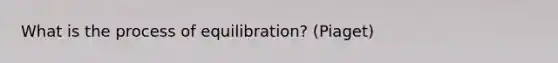 What is the process of equilibration? (Piaget)