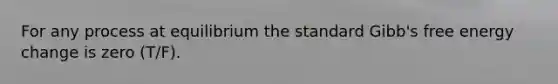 For any process at equilibrium the standard Gibb's free energy change is zero (T/F).