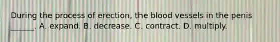 During the process of erection, <a href='https://www.questionai.com/knowledge/k7oXMfj7lk-the-blood' class='anchor-knowledge'>the blood</a> vessels in the penis ______. A. expand. B. decrease. C. contract. D. multiply.