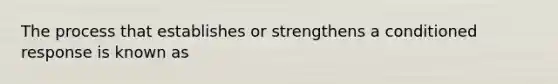 The process that establishes or strengthens a conditioned response is known as