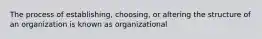 The process of establishing, choosing, or altering the structure of an organization is known as organizational