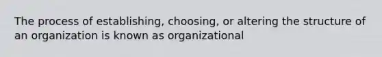 The process of establishing, choosing, or altering the structure of an organization is known as organizational