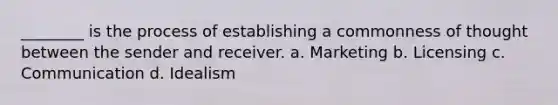 ________ is the process of establishing a commonness of thought between the sender and receiver. a. Marketing b. Licensing c. Communication d. Idealism