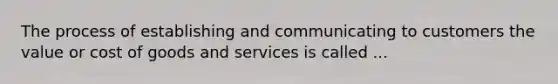 The process of establishing and communicating to customers the value or cost of goods and services is called ...