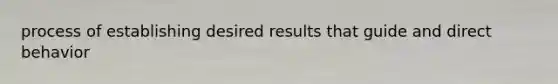 process of establishing desired results that guide and direct behavior