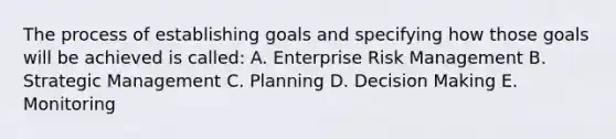 The process of establishing goals and specifying how those goals will be achieved is called: A. Enterprise Risk Management B. Strategic Management C. Planning D. <a href='https://www.questionai.com/knowledge/kuI1pP196d-decision-making' class='anchor-knowledge'>decision making</a> E. Monitoring