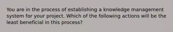 You are in the process of establishing a knowledge management system for your project. Which of the following actions will be the least beneficial in this process?