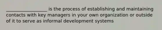 __________________ is the process of establishing and maintaining contacts with key managers in your own organization or outside of it to serve as informal development systems