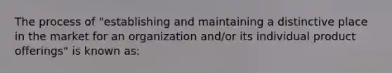 The process of "establishing and maintaining a distinctive place in the market for an organization and/or its individual product offerings" is known as: