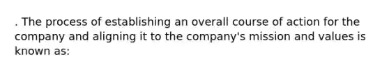 . The process of establishing an overall course of action for the company and aligning it to the company's mission and values is known as: