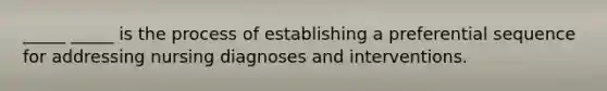 _____ _____ is the process of establishing a preferential sequence for addressing nursing diagnoses and interventions.