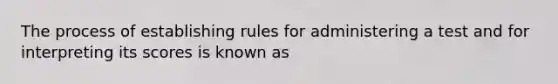 The process of establishing rules for administering a test and for interpreting its scores is known as