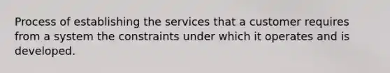 Process of establishing the services that a customer requires from a system the constraints under which it operates and is developed.