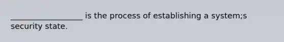 __________________ is the process of establishing a system;s security state.