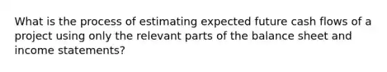 What is the process of estimating expected future cash flows of a project using only the relevant parts of the balance sheet and income statements?