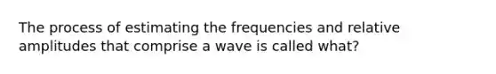 The process of estimating the frequencies and relative amplitudes that comprise a wave is called what?