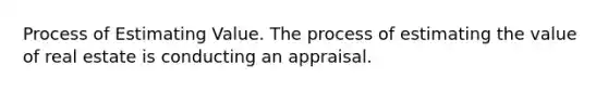 Process of Estimating Value. The process of estimating the value of real estate is conducting an appraisal.