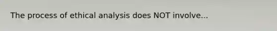 The process of ethical analysis does NOT involve...