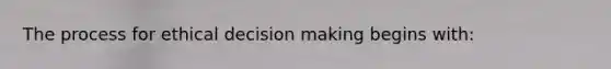 The process for ethical decision making begins with: