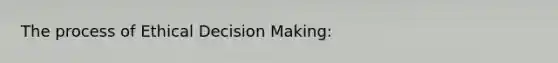 The process of Ethical Decision Making: