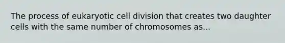 The process of eukaryotic cell division that creates two daughter cells with the same number of chromosomes as...