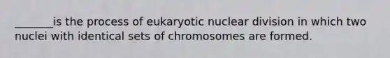 _______is the process of eukaryotic nuclear division in which two nuclei with identical sets of chromosomes are formed.