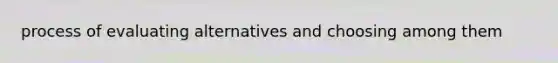 process of evaluating alternatives and choosing among them