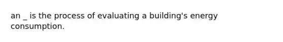 an _ is the process of evaluating a building's energy consumption.