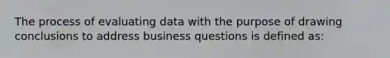 The process of evaluating data with the purpose of drawing conclusions to address business questions is defined as: