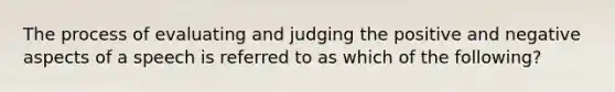 The process of evaluating and judging the positive and negative aspects of a speech is referred to as which of the following?