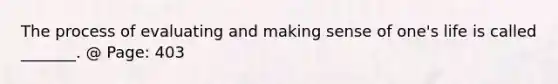 The process of evaluating and making sense of one's life is called _______. @ Page: 403