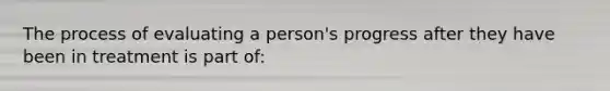 The process of evaluating a person's progress after they have been in treatment is part of: