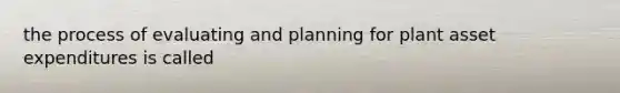 the process of evaluating and planning for plant asset expenditures is called