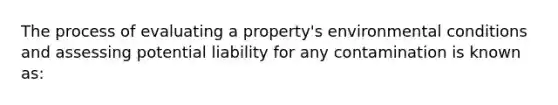 The process of evaluating a property's environmental conditions and assessing potential liability for any contamination is known as: