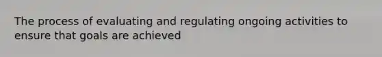 The process of evaluating and regulating ongoing activities to ensure that goals are achieved