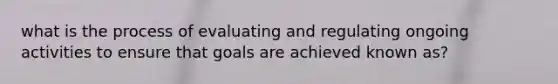 what is the process of evaluating and regulating ongoing activities to ensure that goals are achieved known as?