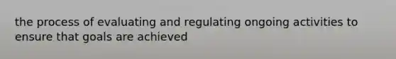 the process of evaluating and regulating ongoing activities to ensure that goals are achieved