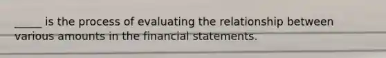 _____ is the process of evaluating the relationship between various amounts in the financial statements.