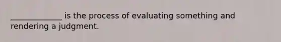 _____________ is the process of evaluating something and rendering a judgment.