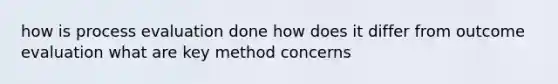 how is process evaluation done how does it differ from outcome evaluation what are key method concerns