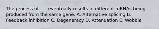 The process of ___ eventually results in different mRNAs being produced from the same gene. A. Alternative splicing B. Feedback inhibition C. Degeneracy D. Attenuation E. Wobble