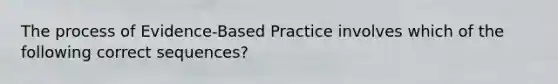 The process of Evidence-Based Practice involves which of the following correct sequences?