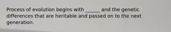 Process of evolution begins with ______ and the genetic differences that are heritable and passed on to the next generation.