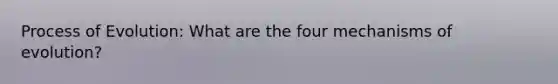 Process of Evolution: What are the four mechanisms of evolution?