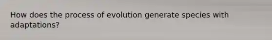 How does the process of evolution generate species with adaptations?