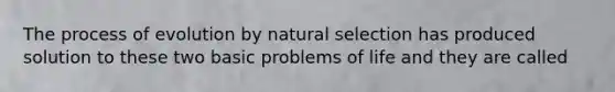 The process of evolution by natural selection has produced solution to these two basic problems of life and they are called