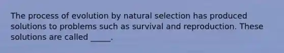 The process of evolution by natural selection has produced solutions to problems such as survival and reproduction. These solutions are called _____.